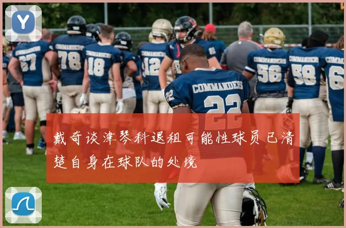 戴奇谈津琴科退租可能性球员已清楚自身在球队的处境