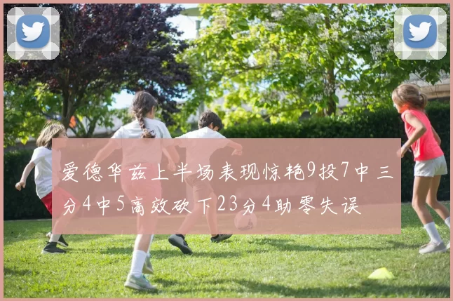 爱德华兹上半场表现惊艳9投7中三分4中5高效砍下23分4助零失误
