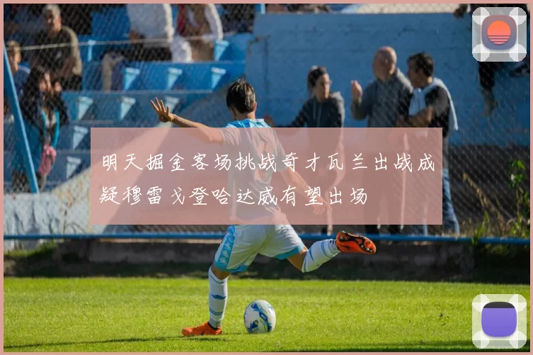 明天掘金客场挑战奇才瓦兰出战成疑穆雷戈登哈达威有望出场