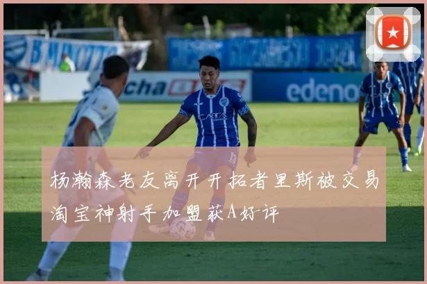 杨瀚森老友离开开拓者里斯被交易淘宝神射手加盟获A好评