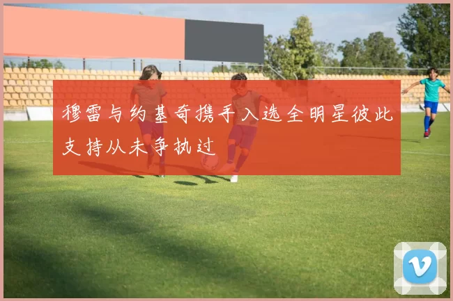 穆雷与约基奇携手入选全明星彼此支持从未争执过
