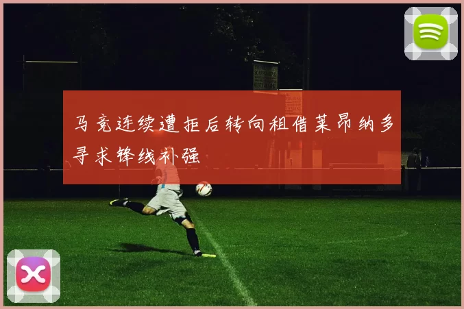 马竞连续遭拒后转向租借莱昂纳多寻求锋线补强