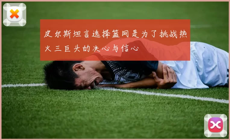 皮尔斯坦言选择篮网是为了挑战热火三巨头的决心与信心