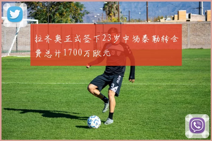 拉齐奥正式签下23岁中场泰勒转会费总计1700万欧元