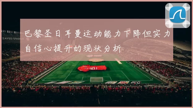 巴黎圣日耳曼运动能力下降但实力自信心提升的现状分析